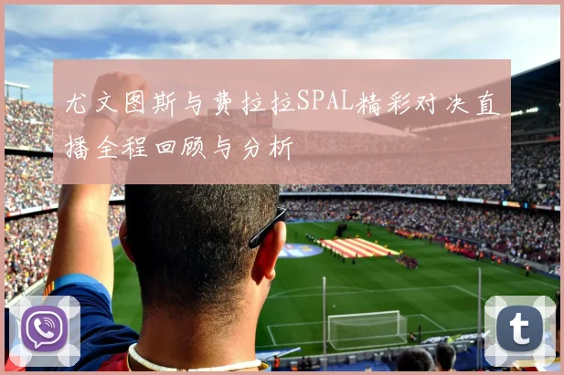 尤文图斯与费拉拉SPAL精彩对决直播全程回顾与分析