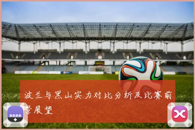 波兰与黑山实力对比分析及比赛前景展望
