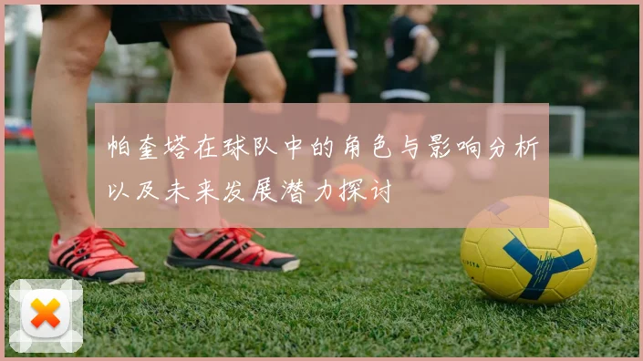 帕奎塔在球队中的角色与影响分析以及未来发展潜力探讨