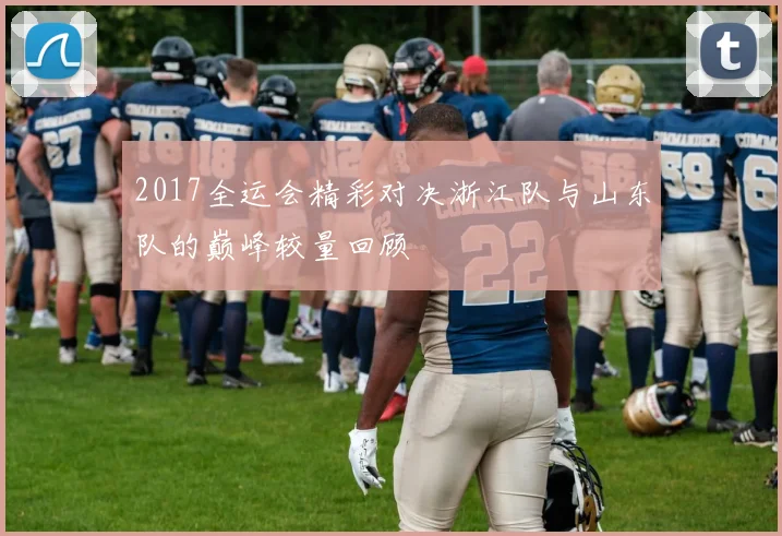 2017全运会精彩对决浙江队与山东队的巅峰较量回顾