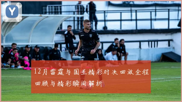 12月雷霆与国王精彩对决回放全程回顾与精彩瞬间解析