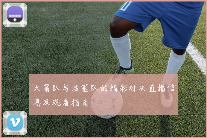 火箭队与活塞队的精彩对决直播信息及观看指南