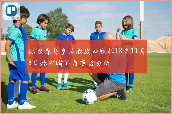 比尔森与皇马激战回顾2018年11月8日精彩瞬间与赛后分析