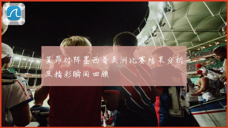 莱昂对阵墨西哥美洲比赛结果分析及精彩瞬间回顾