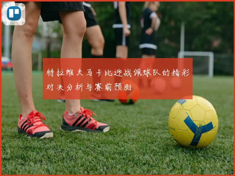 特拉维夫马卡比迎战佩球队的精彩对决分析与赛前预测
