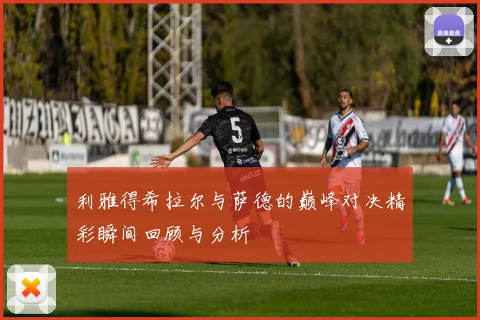 利雅得希拉尔与萨德的巅峰对决精彩瞬间回顾与分析
