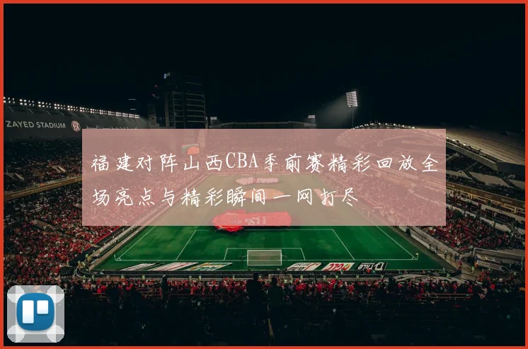 福建对阵山西CBA季前赛精彩回放全场亮点与精彩瞬间一网打尽