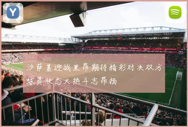 沙萨基迎战里昂期待精彩对决双方球员状态火热斗志昂扬